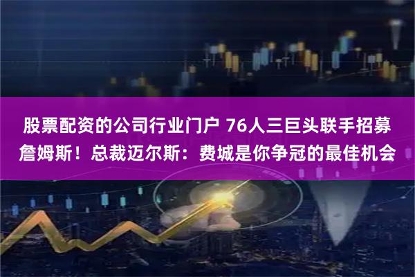 股票配资的公司行业门户 76人三巨头联手招募詹姆斯！总裁迈尔斯：费城是你争冠的最佳机会