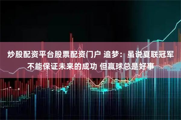 炒股配资平台股票配资门户 追梦：虽说夏联冠军不能保证未来的成功 但赢球总是好事