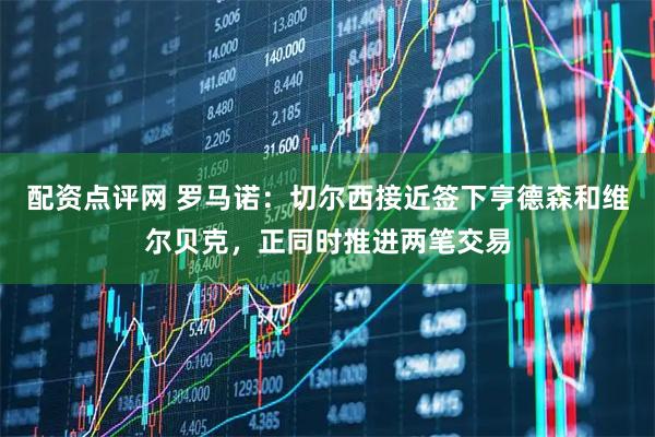 配资点评网 罗马诺：切尔西接近签下亨德森和维尔贝克，正同时推进两笔交易