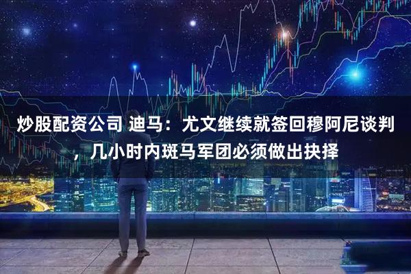 炒股配资公司 迪马：尤文继续就签回穆阿尼谈判，几小时内斑马军团必须做出抉择