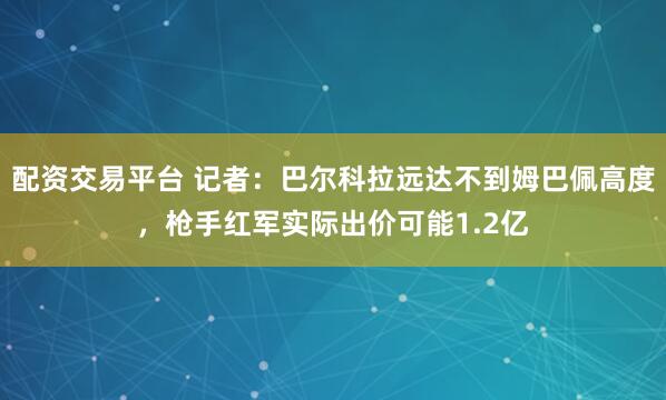 配资交易平台 记者：巴尔科拉远达不到姆巴佩高度，枪手红军实际出价可能1.2亿