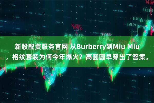新股配资服务官网 从Burberry到Miu Miu，格纹套装为何今年爆火？高圆圆早穿出了答案。