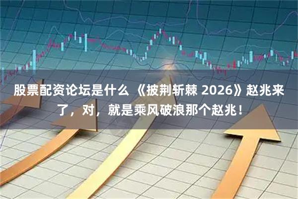 股票配资论坛是什么 《披荆斩棘 2026》赵兆来了，对，就是乘风破浪那个赵兆！