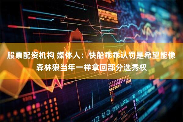 股票配资机构 媒体人：快船乖乖认罚是希望能像森林狼当年一样拿回部分选秀权