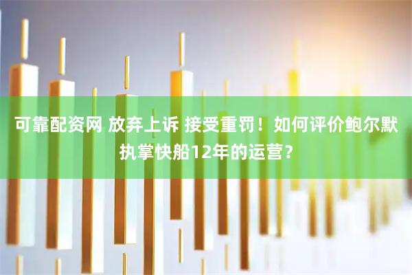 可靠配资网 放弃上诉 接受重罚！如何评价鲍尔默执掌快船12年的运营？