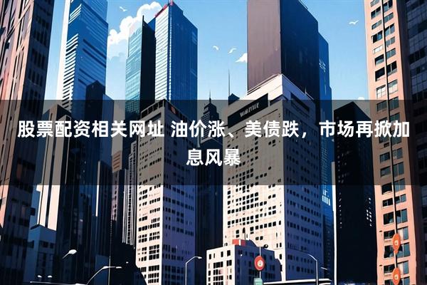 股票配资相关网址 油价涨、美债跌，市场再掀加息风暴