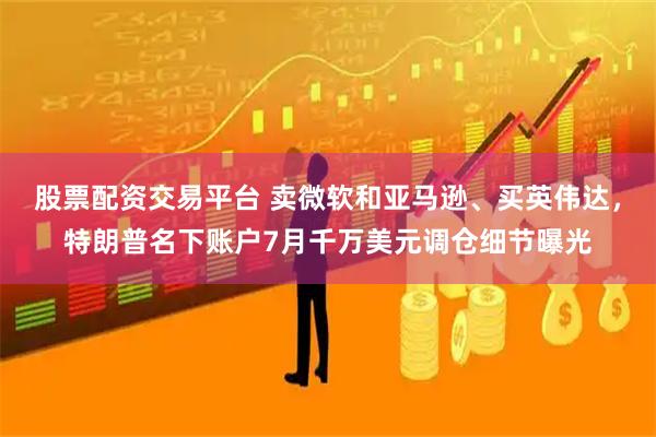 股票配资交易平台 卖微软和亚马逊、买英伟达，特朗普名下账户7月千万美元调仓细节曝光