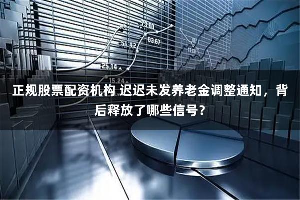 正规股票配资机构 迟迟未发养老金调整通知，背后释放了哪些信号？