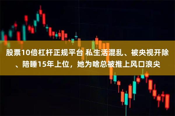股票10倍杠杆正规平台 私生活混乱、被央视开除、陪睡15年上位，她为啥总被推上风口浪尖