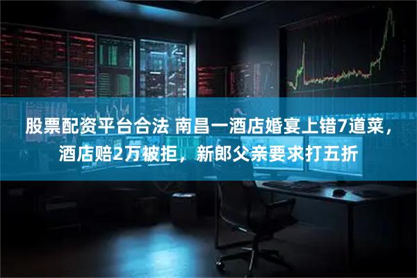 股票配资平台合法 南昌一酒店婚宴上错7道菜，酒店赔2万被拒，新郎父亲要求打五折