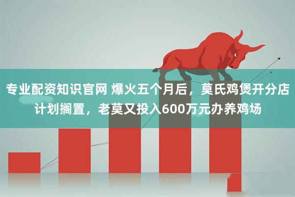 专业配资知识官网 爆火五个月后，莫氏鸡煲开分店计划搁置，老莫又投入600万元办养鸡场