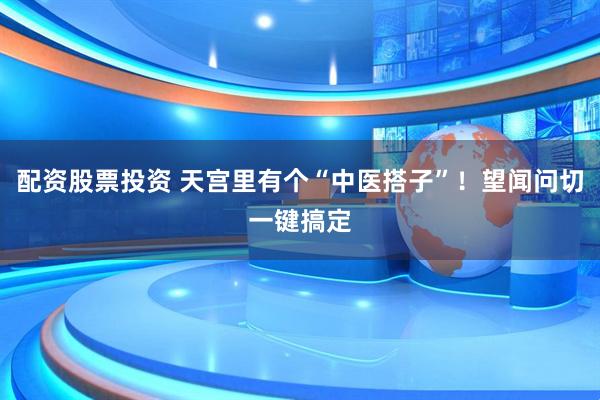 配资股票投资 天宫里有个“中医搭子”！望闻问切一键搞定